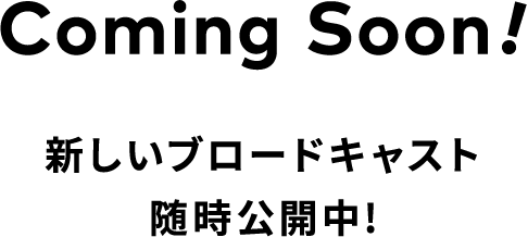 Coming Soon!新しいブロードキャスト随時公開中!
