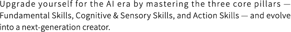 Upgrade yourself for the AI era by mastering the three core pillars — Fundamental Skills, Cognitive & Sensory Skills, and Action Skills — and evolve into a next-generation creator.
